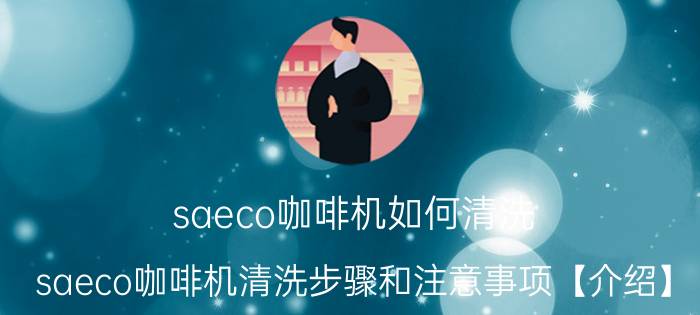 saeco咖啡机如何清洗 saeco咖啡机清洗步骤和注意事项【介绍】